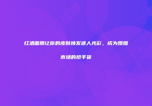 红酒面膜让你的皮肤焕发迷人光彩，成为婚姻市场的抢手货