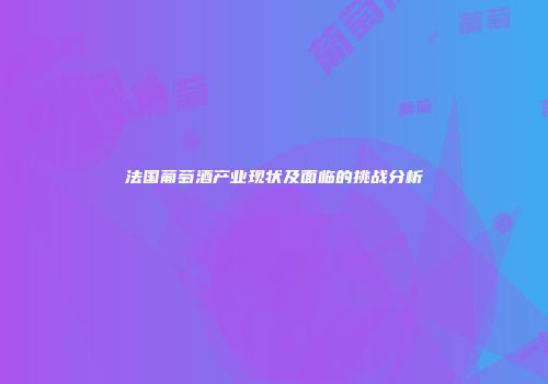 法国葡萄酒产业现状及面临的挑战分析
