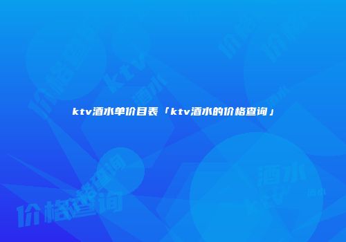 ktv酒水单价目表「ktv酒水的价格查询」