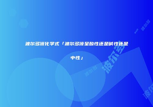 波尔多液化学式「波尔多液呈酸性还是碱性还是中性」