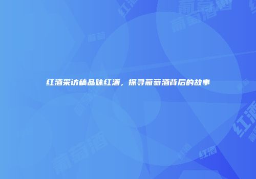 红酒采访稿品味红酒，探寻葡萄酒背后的故事