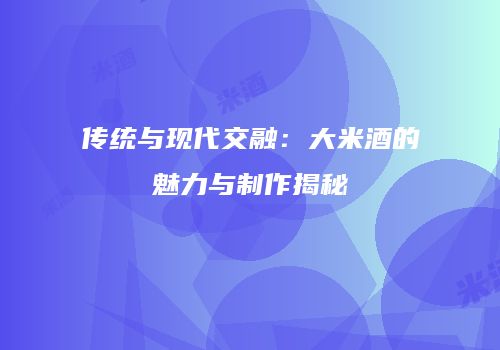 传统与现代交融：大米酒的魅力与制作揭秘