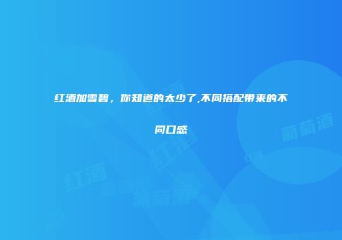 红酒加雪碧，你知道的太少了,不同搭配带来的不同口感