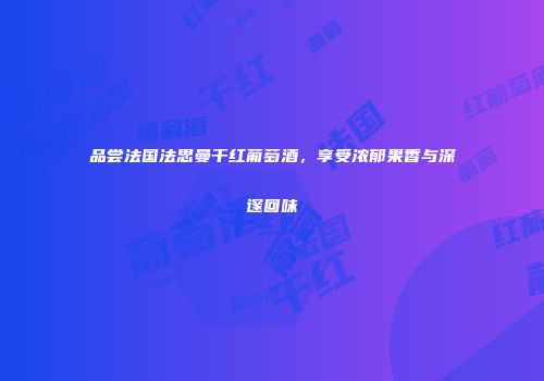 品尝法国法思曼干红葡萄酒，享受浓郁果香与深邃回味