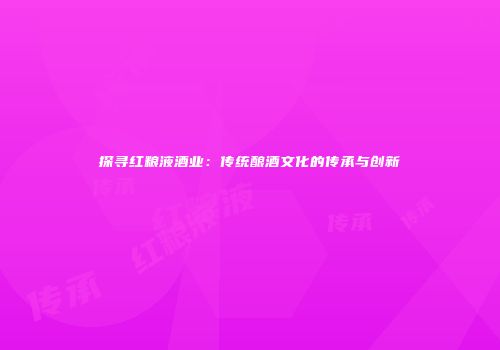 探寻红粮液酒业：传统酿酒文化的传承与创新