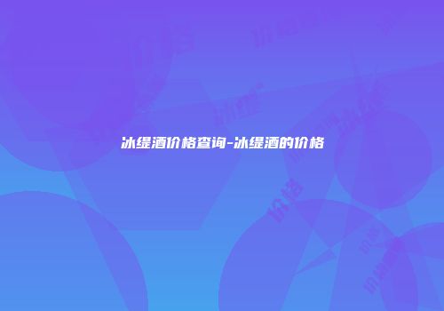 冰缇酒价格查询-冰缇酒的价格