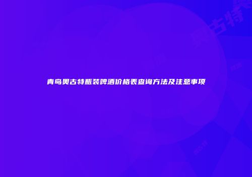 青岛奥古特瓶装啤酒价格表查询方法及注意事项