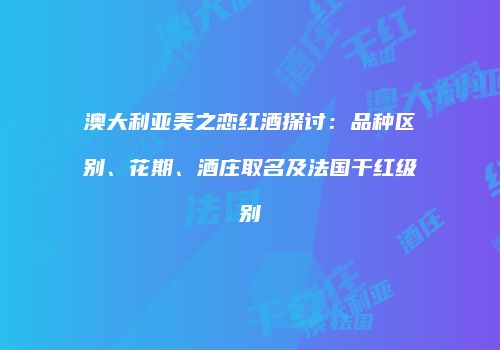 澳大利亚美之恋红酒探讨：品种区别、花期、酒庄取名及法国干红级别