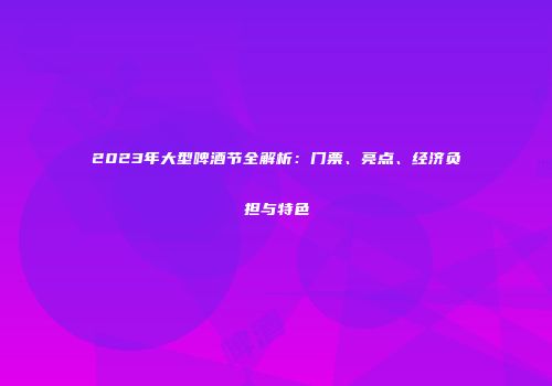 2023年大型啤酒节全解析：门票、亮点、经济负担与特色