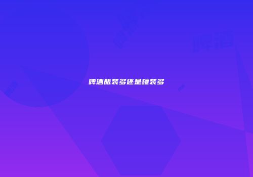 啤酒瓶装多还是罐装多