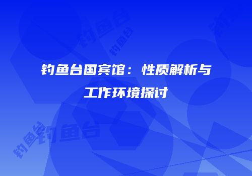 钓鱼台国宾馆：性质解析与工作环境探讨