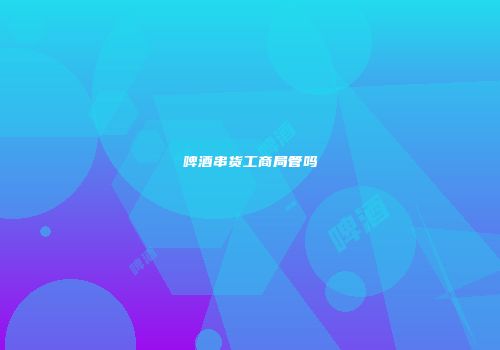 啤酒串货工商局管吗