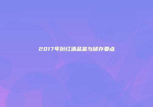 2017年份红酒品鉴与储存要点