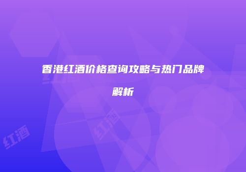 香港红酒价格查询攻略与热门品牌解析