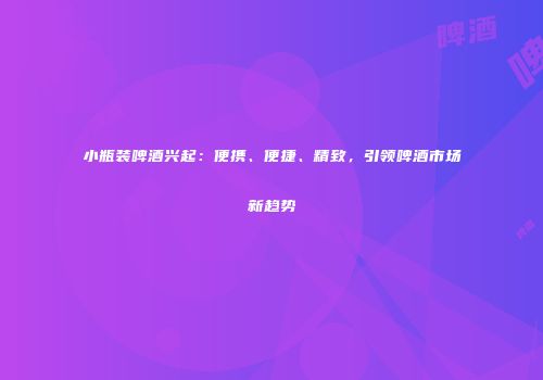 小瓶装啤酒兴起：便携、便捷、精致，引领啤酒市场新趋势