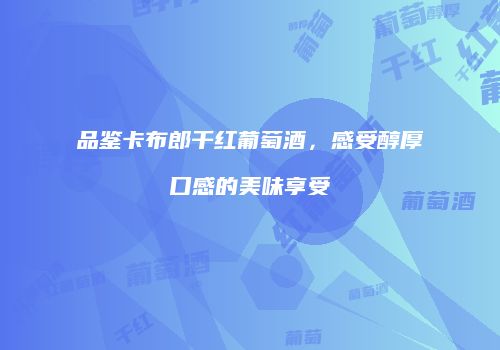 品鉴卡布郎干红葡萄酒，感受醇厚口感的美味享受