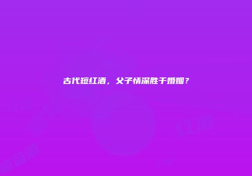 古代短红酒，父子情深胜于婚姻？