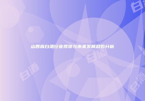 山西省白酒行业现状与未来发展趋势分析
