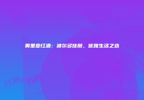 奥里亚红酒：波尔多佳酿，优雅生活之选