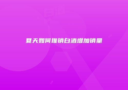 夏天如何推销白酒增加销量