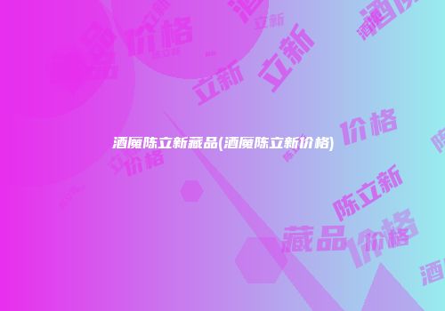 酒魔陈立新藏品(酒魔陈立新价格)