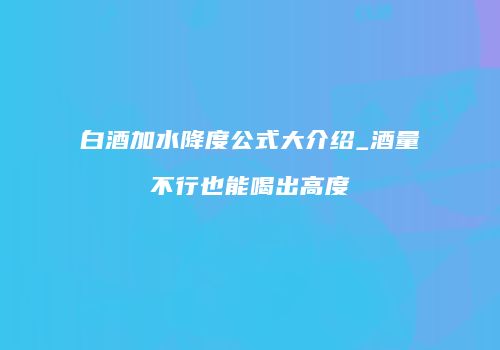 白酒加水降度公式大介绍_酒量不行也能喝出高度