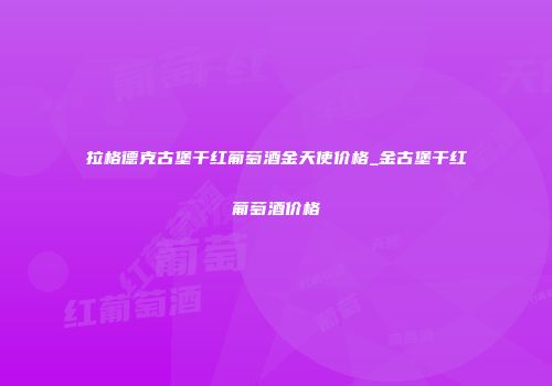 拉格德克古堡干红葡萄酒金天使价格_金古堡干红葡萄酒价格