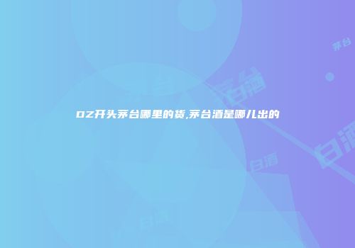 DZ开头茅台哪里的货,茅台酒是哪儿出的
