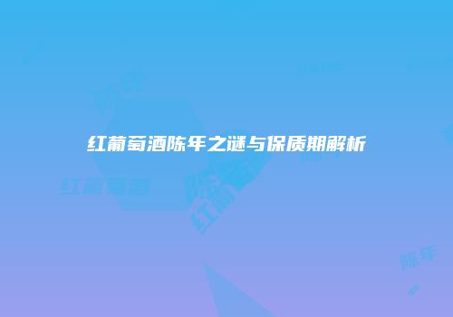 红葡萄酒陈年之谜与保质期解析