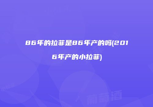 86年的拉菲是86年产的吗(2016年产的小拉菲)