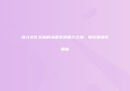多元文化交融的法国东部魅力之地：斯拉伯地区探秘