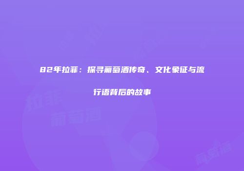 82年拉菲：探寻葡萄酒传奇、文化象征与流行语背后的故事