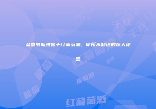 品鉴罗斯雅客干红葡萄酒，你所不知道的惊人秘密