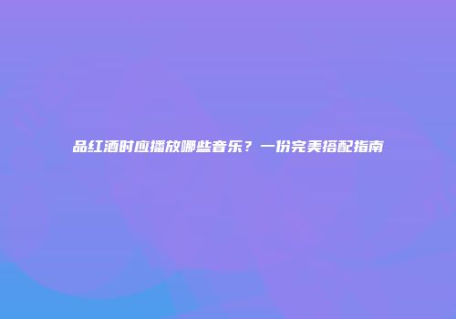 品红酒时应播放哪些音乐？一份完美搭配指南