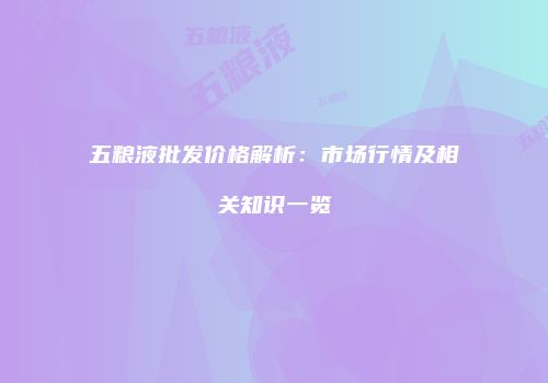 五粮液批发价格解析：市场行情及相关知识一览
