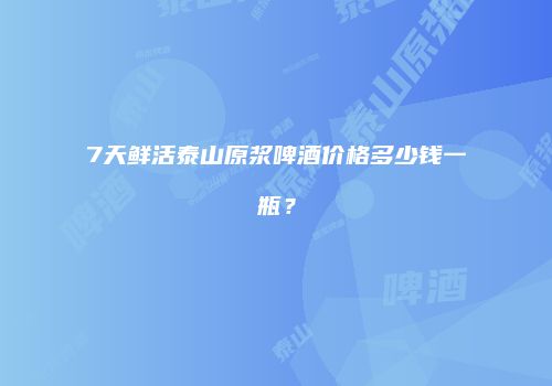 7天鲜活泰山原浆啤酒价格多少钱一瓶？