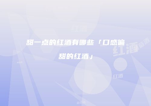 甜一点的红酒有哪些「口感偏甜的红酒」