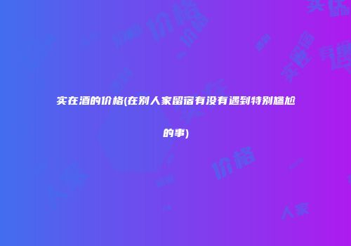 实在酒的价格(在别人家留宿有没有遇到特别尴尬的事)