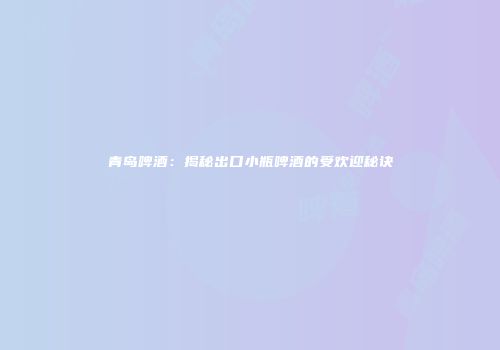 青岛啤酒：揭秘出口小瓶啤酒的受欢迎秘诀