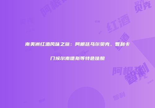 南美洲红酒风味之旅：阿根廷马尔贝克、智利卡门埃尔南德斯等特色佳酿