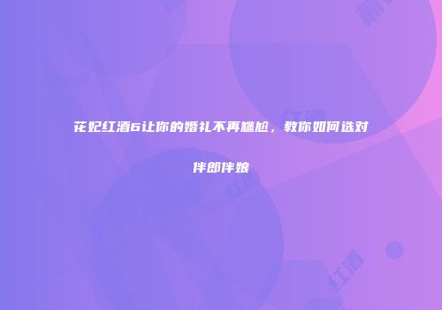花妃红酒6让你的婚礼不再尴尬，教你如何选对伴郎伴娘