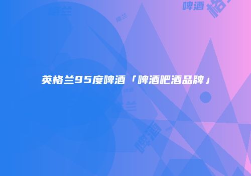 英格兰95度啤酒「啤酒吧酒品牌」