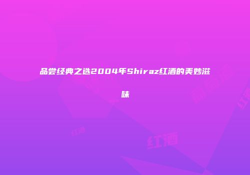 品尝经典之选2004年Shiraz红酒的美妙滋味
