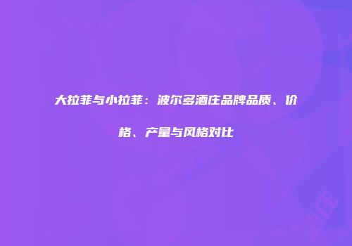 大拉菲与小拉菲：波尔多酒庄品牌品质、价格、产量与风格对比