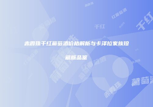 赤霞珠干红葡萄酒价格解析与卡泽拉家族珍藏版品鉴