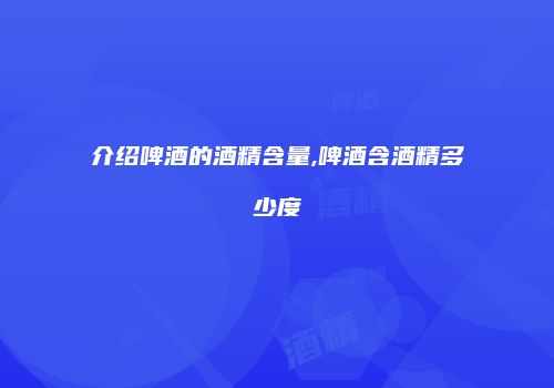 介绍啤酒的酒精含量,啤酒含酒精多少度
