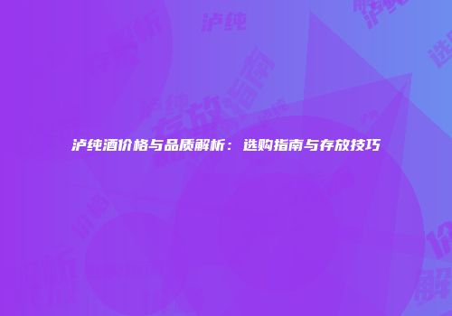 泸纯酒价格与品质解析：选购指南与存放技巧