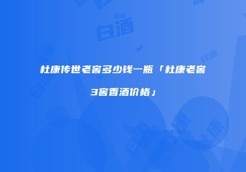 杜康传世老窖多少钱一瓶「杜康老窖3窖香酒价格」