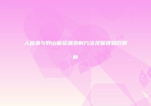 人参酒与野山葡萄酒泡制方法及保健知识解析