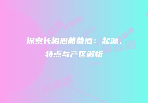 探索长相思葡萄酒：起源、特点与产区解析